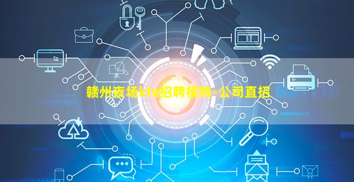 赣州夜场ktv招聘模特-公司直招